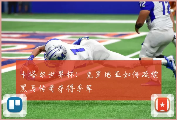 卡塔尔世界杯：克罗地亚如何延续黑马传奇夺得季军