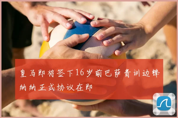 皇马即将签下16岁前巴萨青训边锋纳纳正式协议在即