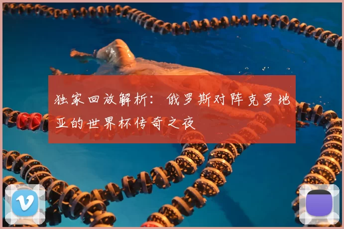 独家回放解析:俄罗斯对阵克罗地亚的世界杯传奇之夜