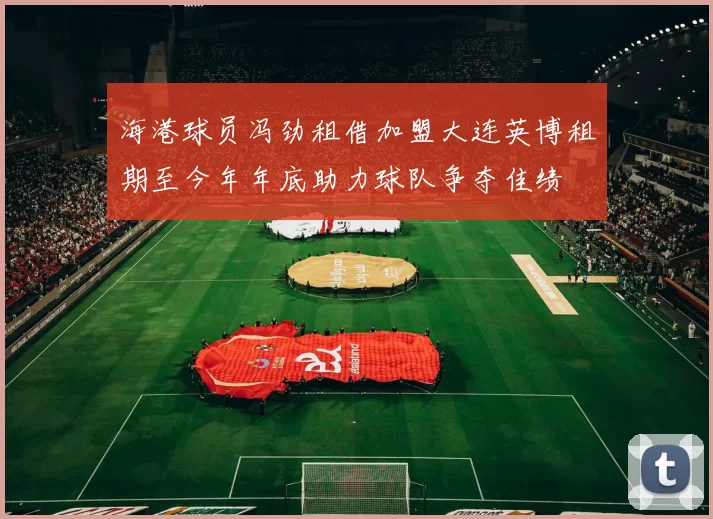 海港球员冯劲租借加盟大连英博租期至今年年底助力球队争夺佳绩