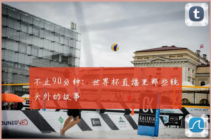 不止90分钟:世界杯直播里那些镜头外的故事
