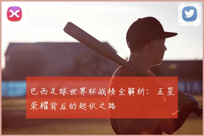 巴西足球世界杯战绩全解析：五星荣耀背后的起伏之路