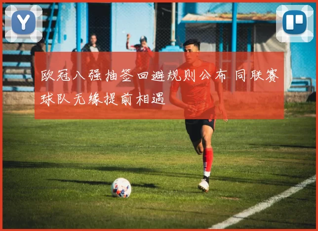 欧冠八强抽签回避规则公布 同联赛球队无缘提前相遇