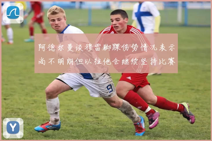 阿德尔曼谈穆雷脚踝伤势情况表示尚不明朗但以往他会继续坚持比赛
