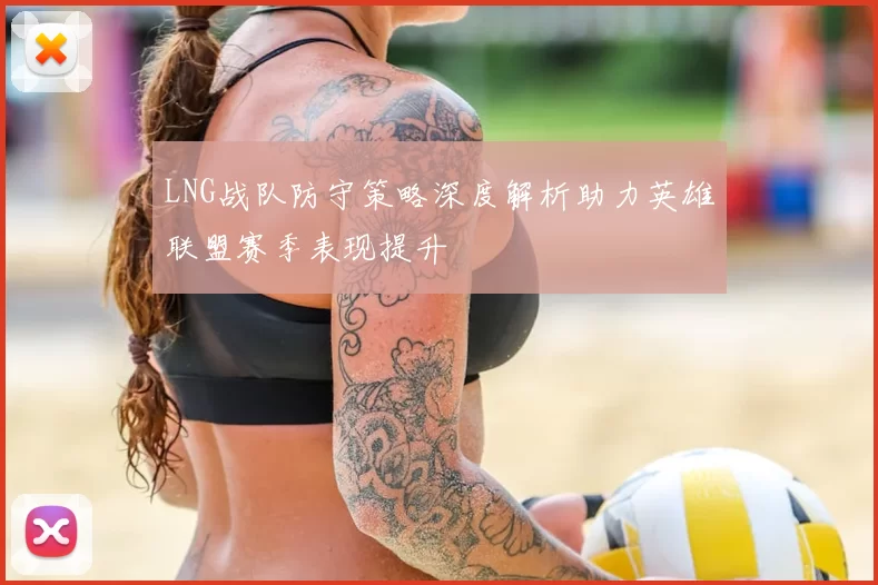 LNG战队防守策略深度解析助力英雄联盟赛季表现提升