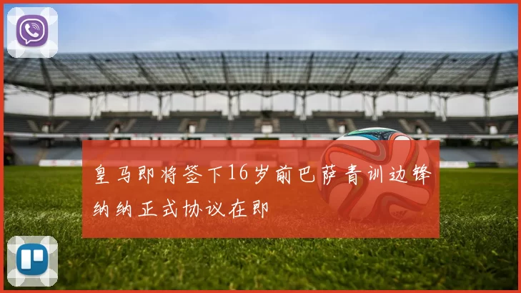皇马即将签下16岁前巴萨青训边锋纳纳正式协议在即