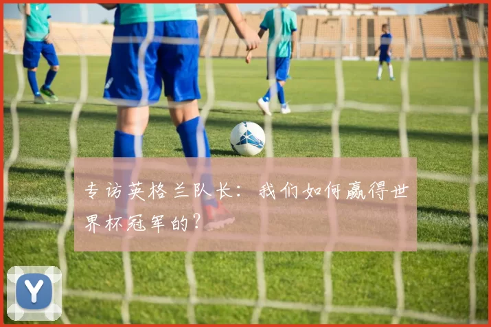 专访英格兰队长:我们如何赢得世界杯冠军的?