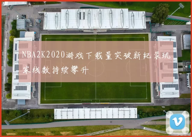 NBA2K2020游戏下载量突破新纪录玩家线数持续攀升
