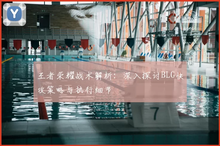 王者荣耀战术解析:深入探讨BLG快攻策略与执行细节
