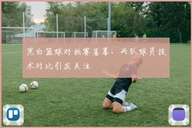 黑白篮球对抗赛落幕，两队球员技术对比引发关注