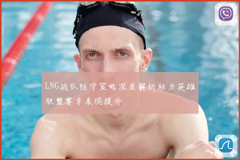 LNG战队防守策略深度解析助力英雄联盟赛季表现提升