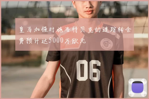 皇马加强对施洛特贝克的追踪转会费预计达5000万欧元