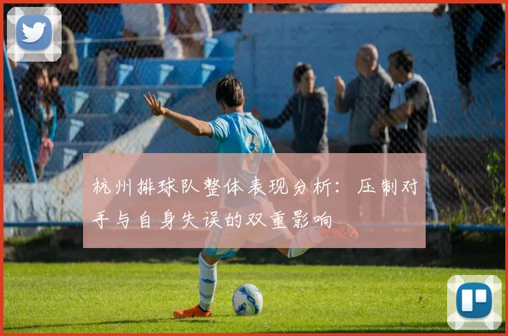 杭州排球队整体表现分析：压制对手与自身失误的双重影响