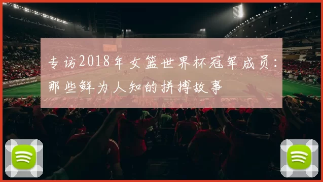 专访2018年女篮世界杯冠军成员:那些鲜为人知的拼搏故事