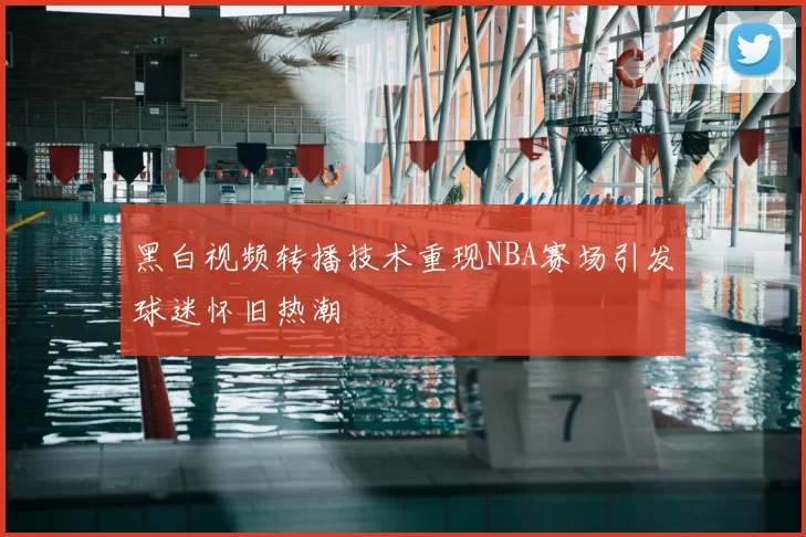 黑白视频转播技术重现NBA赛场引发球迷怀旧热潮