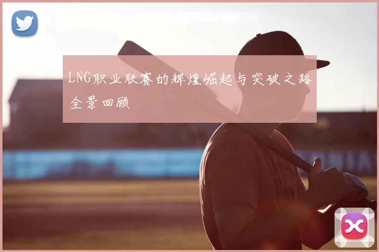 LNG职业联赛的辉煌崛起与突破之路全景回顾