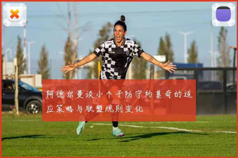 阿德尔曼谈小个子防守约基奇的适应策略与联盟规则变化