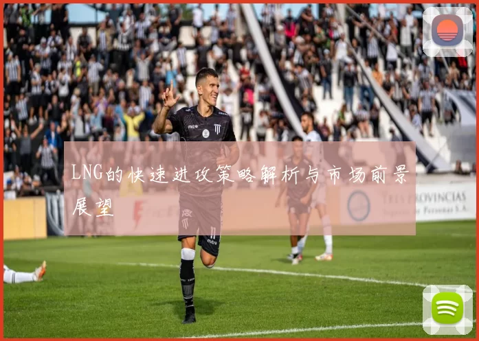 LNG的快速进攻策略解析与市场前景展望