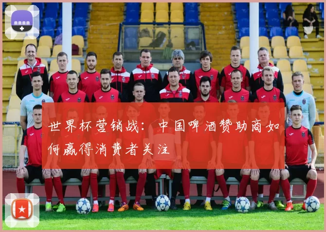 世界杯营销战:中国啤酒赞助商如何赢得消费者关注
