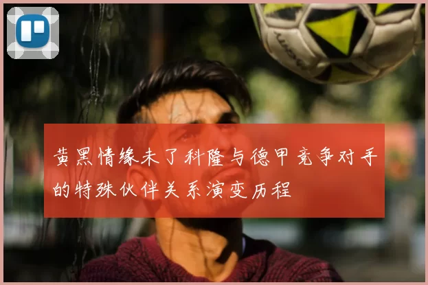 黄黑情缘未了科隆与德甲竞争对手的特殊伙伴关系演变历程