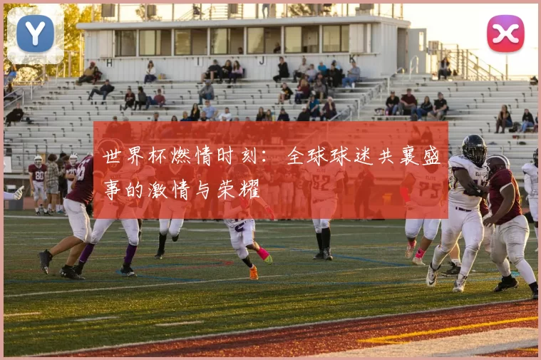 世界杯燃情时刻:全球球迷共襄盛事的激情与荣耀