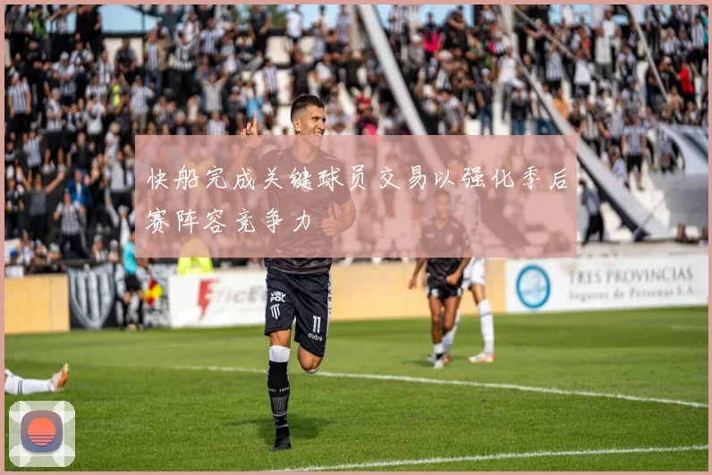 快船完成关键球员交易以强化季后赛阵容竞争力