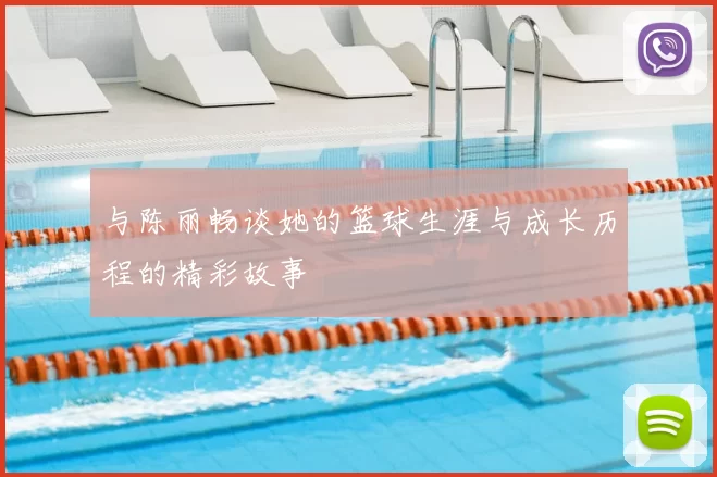 与陈丽畅谈她的篮球生涯与成长历程的精彩故事