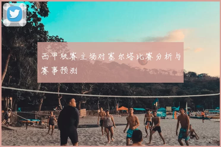 西甲联赛主场对塞尔塔比赛分析与赛事预测