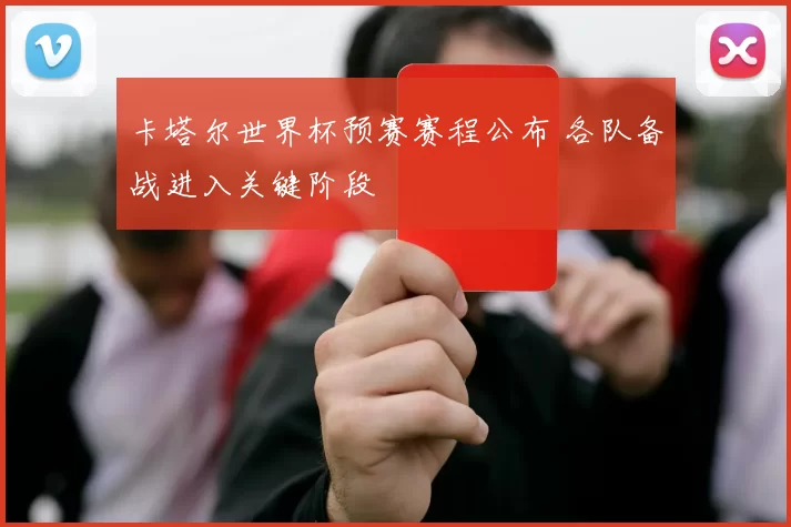 卡塔尔世界杯预赛赛程公布 各队备战进入关键阶段