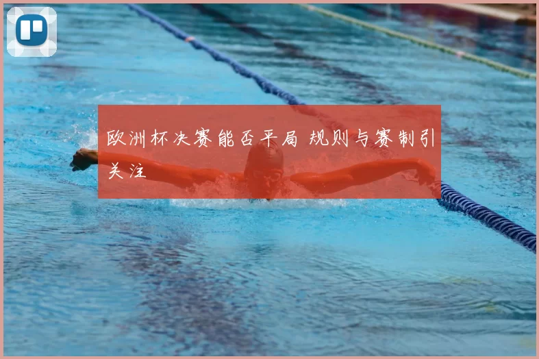 欧洲杯决赛能否平局 规则与赛制引关注