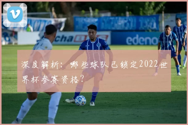 深度解析：哪些球队已锁定2022世界杯参赛资格？