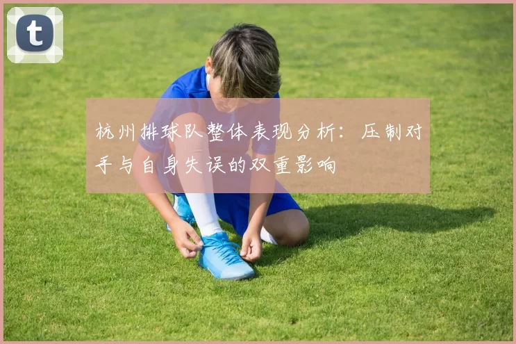 杭州排球队整体表现分析：压制对手与自身失误的双重影响