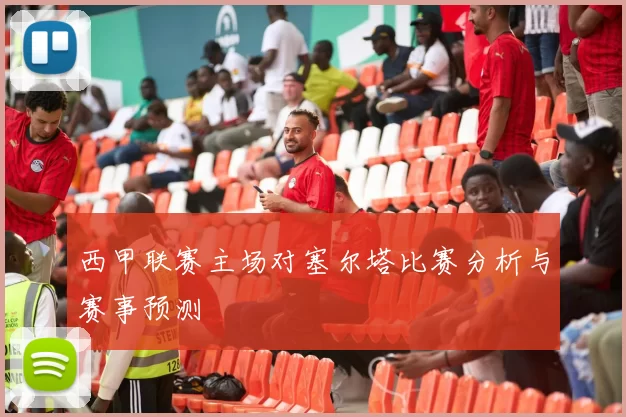 西甲联赛主场对塞尔塔比赛分析与赛事预测