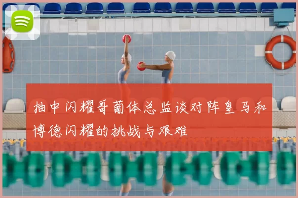 抽中闪耀哥葡体总监谈对阵皇马和博德闪耀的挑战与艰难