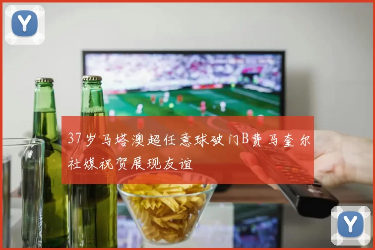 37岁马塔澳超任意球破门B费马奎尔社媒祝贺展现友谊
