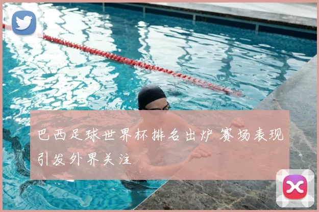 巴西足球世界杯排名出炉 赛场表现引发外界关注