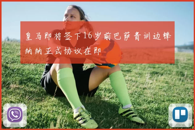 皇马即将签下16岁前巴萨青训边锋纳纳正式协议在即