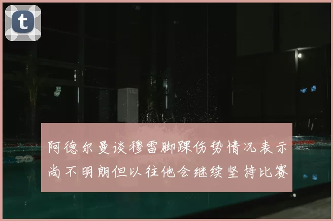 阿德尔曼谈穆雷脚踝伤势情况表示尚不明朗但以往他会继续坚持比赛