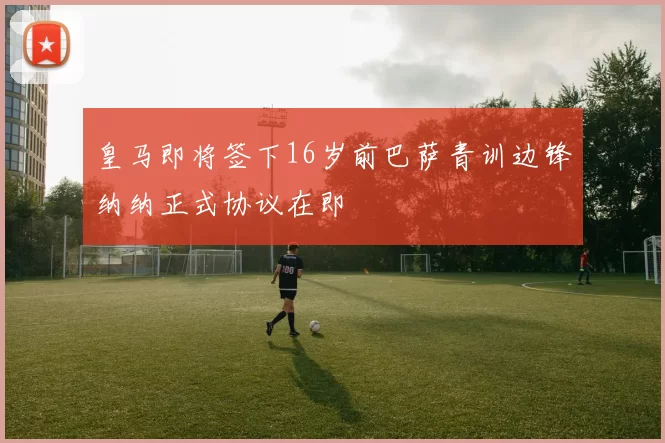 皇马即将签下16岁前巴萨青训边锋纳纳正式协议在即