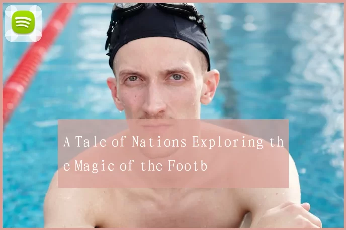 A Tale of Nations Exploring the Magic of the Footb