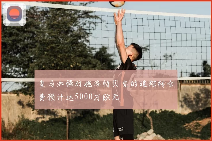 皇马加强对施洛特贝克的追踪转会费预计达5000万欧元