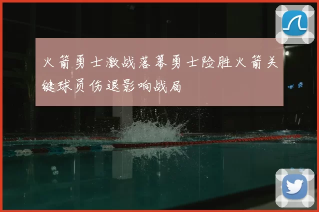 火箭勇士激战落幕勇士险胜火箭关键球员伤退影响战局