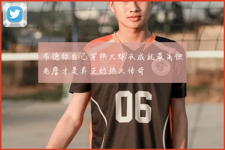 韦德称自己穿热火球衣成就最高但老詹才是真正的热火传奇